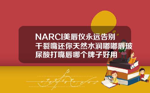NARCI美唇仪永远告别干裂嘴还你天然水润嘟嘟唇玻尿酸打嘴唇哪个牌子好用