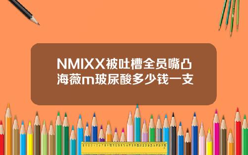 NMIXX被吐槽全员嘴凸海薇m玻尿酸多少钱一支