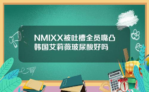 NMIXX被吐槽全员嘴凸韩国艾莉薇玻尿酸好吗