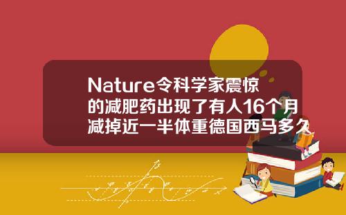 Nature令科学家震惊的减肥药出现了有人16个月减掉近一半体重德国西马多久见效