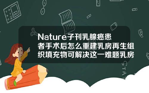 Nature子刊乳腺癌患者手术后怎么重建乳房再生组织填充物可解决这一难题乳房填充物怎么取出来