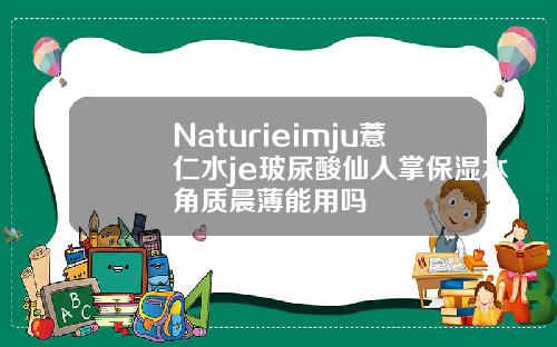 Naturieimju薏仁水je玻尿酸仙人掌保湿水角质晨薄能用吗