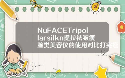 NuFACETripollarsilkn提拉祛皱瘦脸类美容仪的使用对比打完瘦脸针感觉吃东西有点累