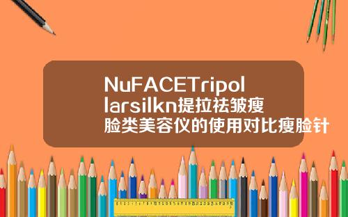NuFACETripollarsilkn提拉祛皱瘦脸类美容仪的使用对比瘦脸针品牌选择哪个好
