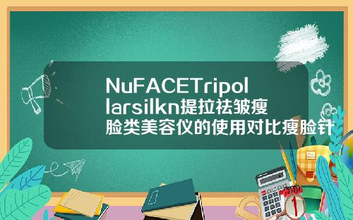 NuFACETripollarsilkn提拉祛皱瘦脸类美容仪的使用对比瘦脸针好的牌子都有哪些