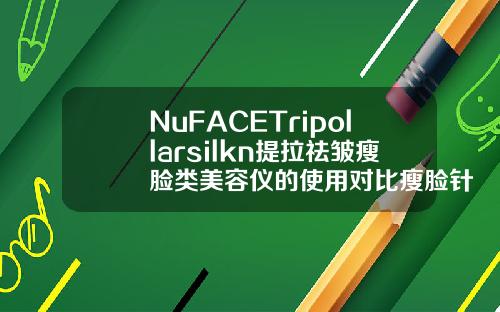 NuFACETripollarsilkn提拉祛皱瘦脸类美容仪的使用对比瘦脸针好的牌子