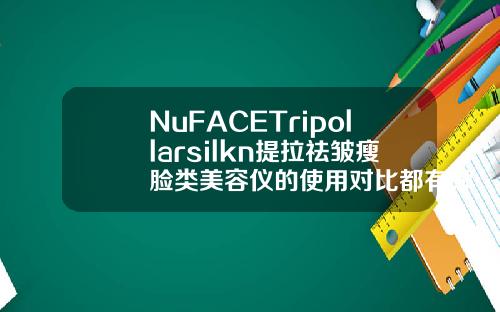 NuFACETripollarsilkn提拉祛皱瘦脸类美容仪的使用对比都有哪些瘦脸针品牌