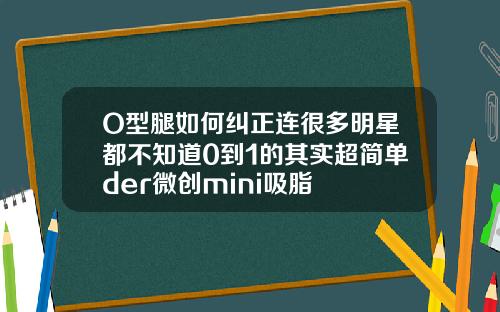 O型腿如何纠正连很多明星都不知道0到1的其实超简单der微创mini吸脂