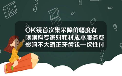 OK镜首次集采降价幅度有限眼科专家对耗材成本服务费影响不大矫正牙齿钱一次性付还是分开付