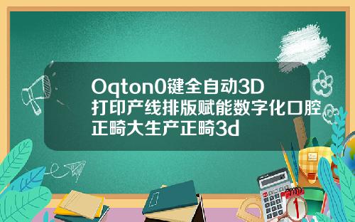 Oqton0键全自动3D打印产线排版赋能数字化口腔正畸大生产正畸3d