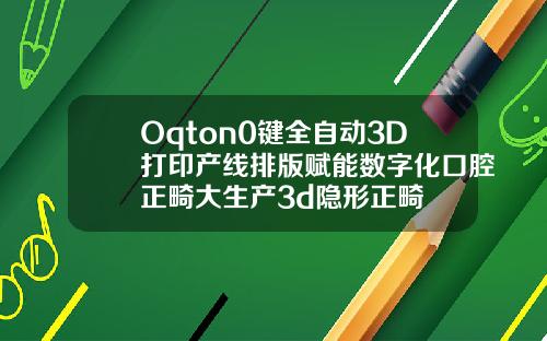 Oqton0键全自动3D打印产线排版赋能数字化口腔正畸大生产3d隐形正畸