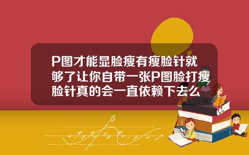 P图才能显脸瘦有瘦脸针就够了让你自带一张P图脸打瘦脸针真的会一直依赖下去么