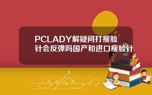 PCLADY解疑问打瘦脸针会反弹吗国产和进口瘦脸针
