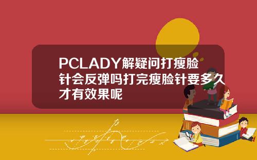 PCLADY解疑问打瘦脸针会反弹吗打完瘦脸针要多久才有效果呢