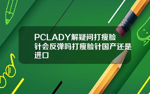 PCLADY解疑问打瘦脸针会反弹吗打瘦脸针国产还是进口