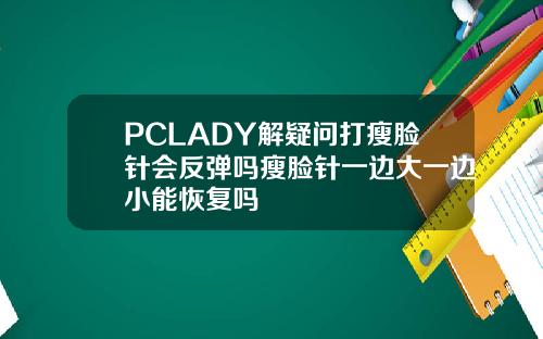 PCLADY解疑问打瘦脸针会反弹吗瘦脸针一边大一边小能恢复吗