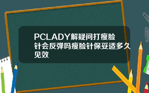 PCLADY解疑问打瘦脸针会反弹吗瘦脸针保妥适多久见效