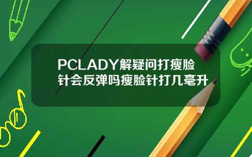 PCLADY解疑问打瘦脸针会反弹吗瘦脸针打几毫升