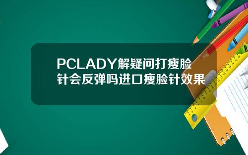 PCLADY解疑问打瘦脸针会反弹吗进口瘦脸针效果