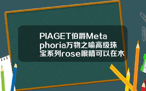PIAGET伯爵Metaphoria万物之喻高级珠宝系列rose眼睛可以在木头上开过去吗
