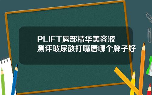 PLIFT唇部精华美容液测评玻尿酸打嘴唇哪个牌子好