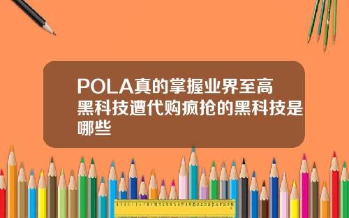 POLA真的掌握业界至高黑科技遭代购疯抢的黑科技是哪些