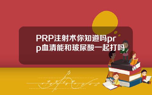 PRP注射术你知道吗prp血清能和玻尿酸一起打吗