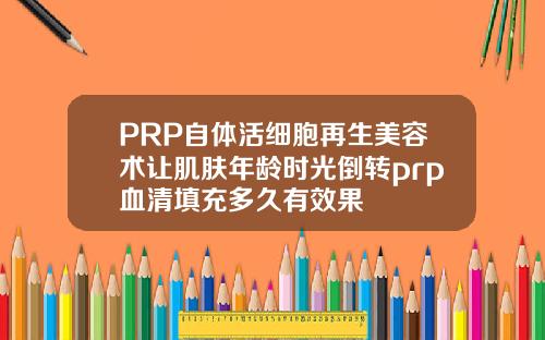 PRP自体活细胞再生美容术让肌肤年龄时光倒转prp血清填充多久有效果