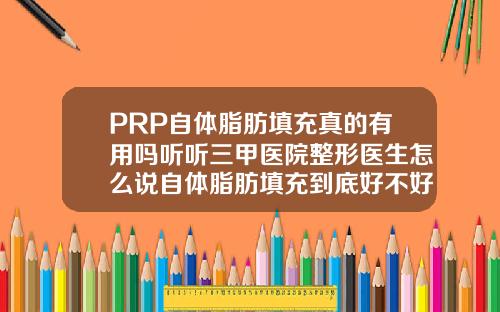 PRP自体脂肪填充真的有用吗听听三甲医院整形医生怎么说自体脂肪填充到底好不好