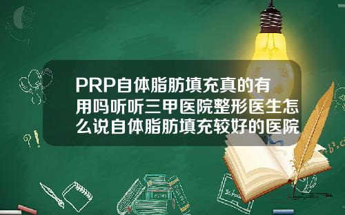 PRP自体脂肪填充真的有用吗听听三甲医院整形医生怎么说自体脂肪填充较好的医院