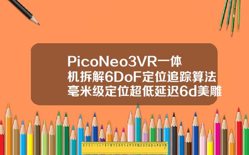 PicoNeo3VR一体机拆解6DoF定位追踪算法毫米级定位超低延迟6d美雕的作用