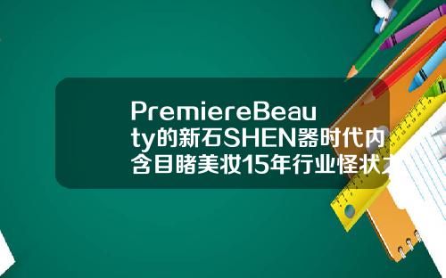PremiereBeauty的新石SHEN器时代内含目睹美妆15年行业怪状之然并卵大同三医院打瘦脸针多少钱