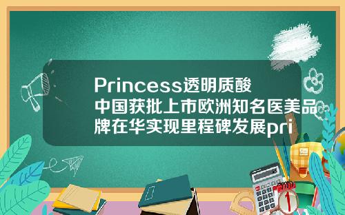 Princess透明质酸中国获批上市欧洲知名医美品牌在华实现里程碑发展princess玻尿酸价格