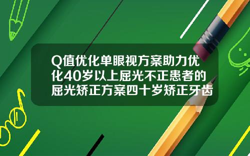 Q值优化单眼视方案助力优化40岁以上屈光不正患者的屈光矫正方案四十岁矫正牙齿利弊大吗