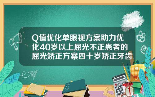 Q值优化单眼视方案助力优化40岁以上屈光不正患者的屈光矫正方案四十岁矫正牙齿要几年