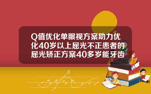 Q值优化单眼视方案助力优化40岁以上屈光不正患者的屈光矫正方案40多岁能牙齿矫正嘛
