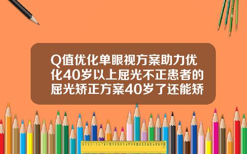 Q值优化单眼视方案助力优化40岁以上屈光不正患者的屈光矫正方案40岁了还能矫正牙齿吗需要多长时间