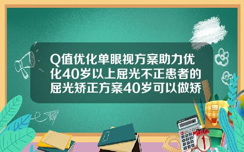 Q值优化单眼视方案助力优化40岁以上屈光不正患者的屈光矫正方案40岁可以做矫正牙齿