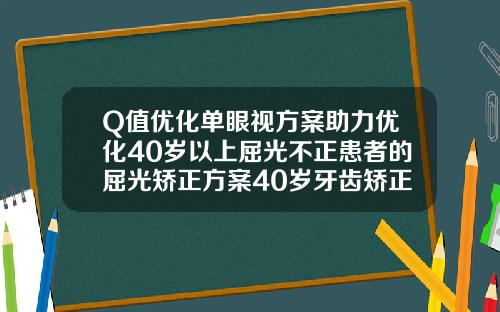 Q值优化单眼视方案助力优化40岁以上屈光不正患者的屈光矫正方案40岁牙齿矫正大概要花费多少钱