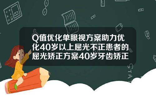 Q值优化单眼视方案助力优化40岁以上屈光不正患者的屈光矫正方案40岁牙齿矫正的最佳年龄是多少