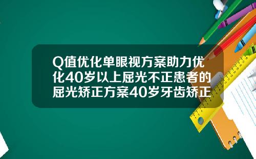 Q值优化单眼视方案助力优化40岁以上屈光不正患者的屈光矫正方案40岁牙齿矫正