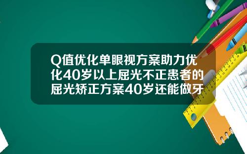 Q值优化单眼视方案助力优化40岁以上屈光不正患者的屈光矫正方案40岁还能做牙齿矫正有什么风险嘛