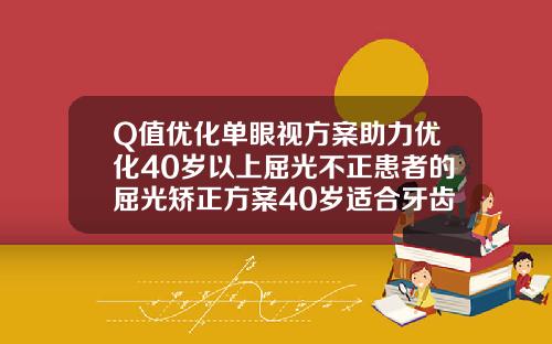 Q值优化单眼视方案助力优化40岁以上屈光不正患者的屈光矫正方案40岁适合牙齿矫正吗