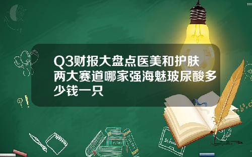 Q3财报大盘点医美和护肤两大赛道哪家强海魅玻尿酸多少钱一只