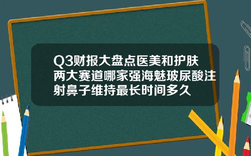Q3财报大盘点医美和护肤两大赛道哪家强海魅玻尿酸注射鼻子维持最长时间多久