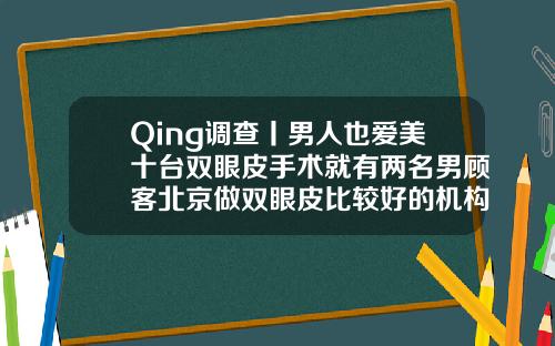 Qing调查丨男人也爱美十台双眼皮手术就有两名男顾客北京做双眼皮比较好的机构排名