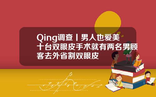 Qing调查丨男人也爱美十台双眼皮手术就有两名男顾客去外省割双眼皮