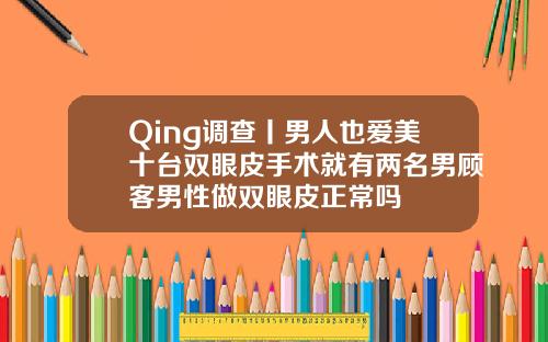Qing调查丨男人也爱美十台双眼皮手术就有两名男顾客男性做双眼皮正常吗