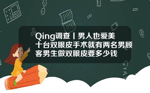 Qing调查丨男人也爱美十台双眼皮手术就有两名男顾客男生做双眼皮要多少钱