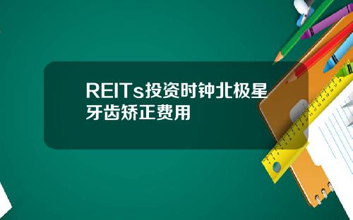 REITs投资时钟北极星牙齿矫正费用